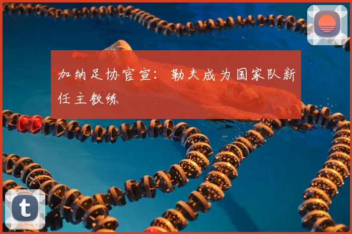 加纳足协官宣：勒夫成为国家队新任主教练
