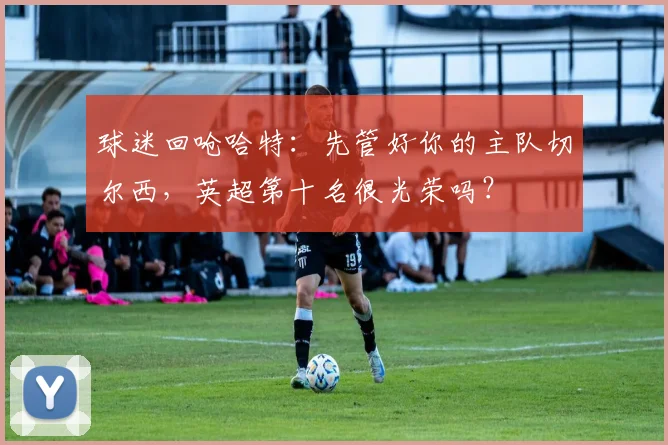 球迷回呛哈特:先管好你的主队切尔西,英超第十名很光荣吗?
