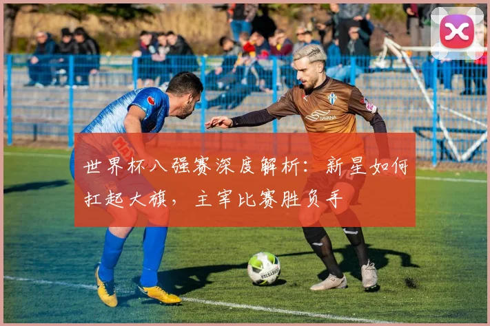 世界杯八强赛深度解析：新星如何扛起大旗，主宰比赛胜负手