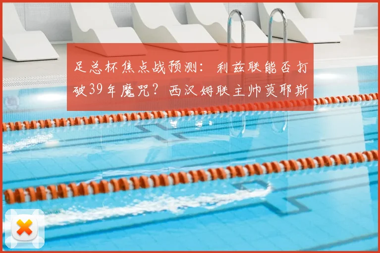 足总杯焦点战预测：利兹联能否打破39年魔咒？西汉姆联主帅莫耶斯不败纪录成关键