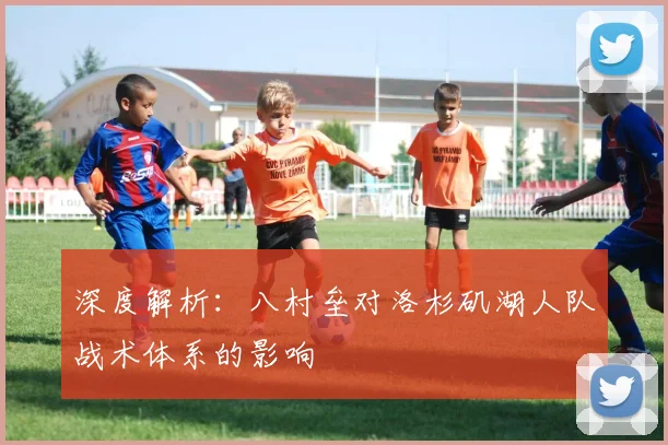 深度解析：八村垒对洛杉矶湖人队战术体系的影响