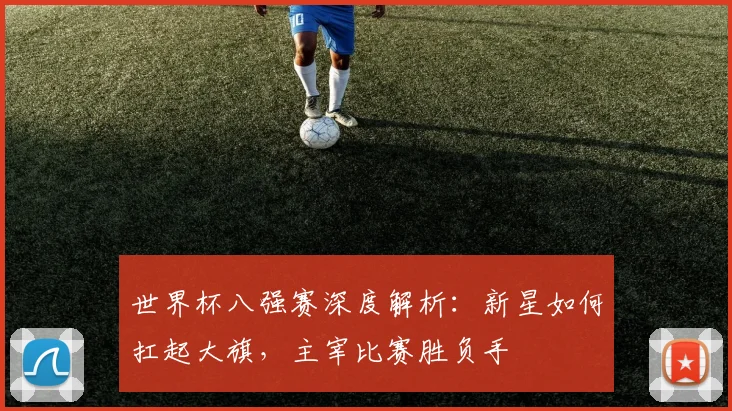 世界杯八强赛深度解析:新星如何扛起大旗,主宰比赛胜负手