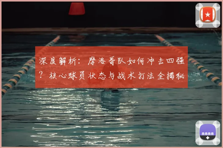 深度解析：摩洛哥队如何冲击四强？核心球员状态与战术打法全揭秘