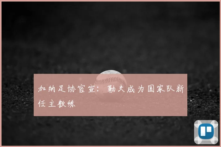 加纳足协官宣：勒夫成为国家队新任主教练