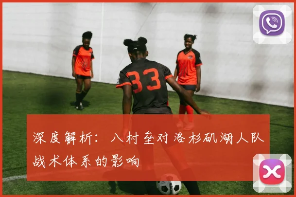 深度解析：八村垒对洛杉矶湖人队战术体系的影响