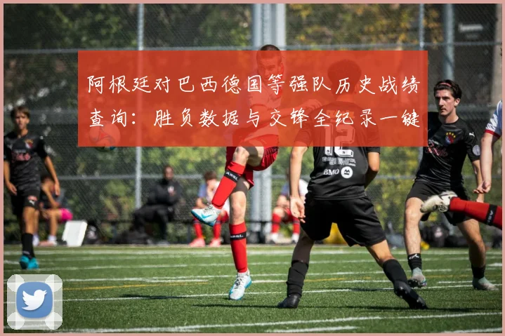 阿根廷对巴西德国等强队历史战绩查询:胜负数据与交锋全纪录一键获取