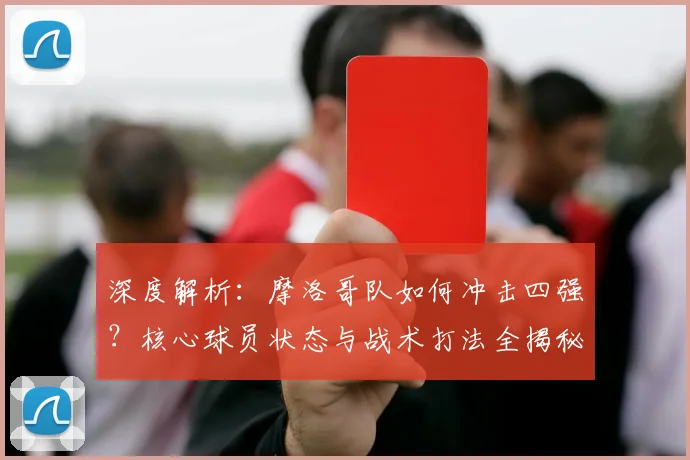 深度解析：摩洛哥队如何冲击四强？核心球员状态与战术打法全揭秘