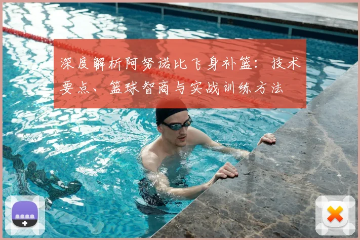 深度解析阿努诺比飞身补篮：技术要点、篮球智商与实战训练方法