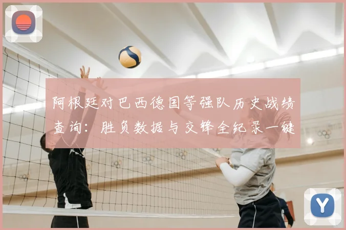 阿根廷对巴西德国等强队历史战绩查询：胜负数据与交锋全纪录一键获取