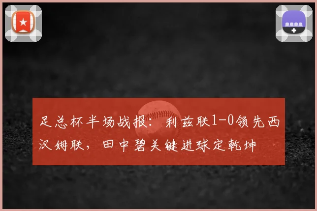 足总杯半场战报:利兹联1-0领先西汉姆联,田中碧关键进球定乾坤