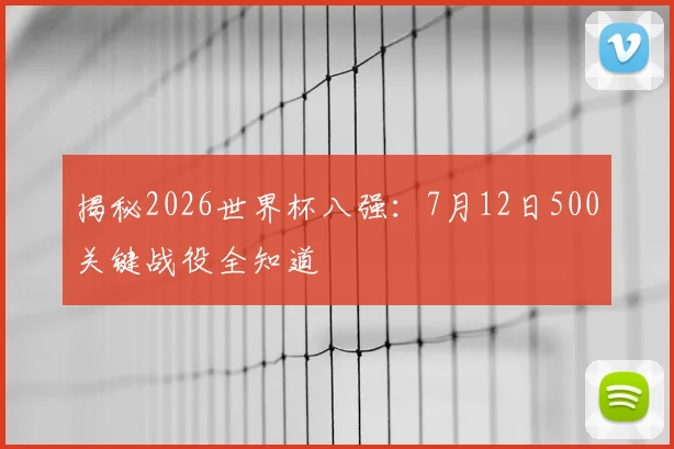 揭秘2026世界杯八强：7月12日500关键战役全知道