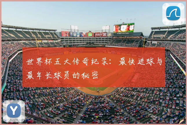 世界杯五大传奇纪录:最快进球与最年长球员的秘密