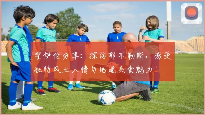 霍伊伦分享:探访那不勒斯,感受独特风土人情与地道美食魅力